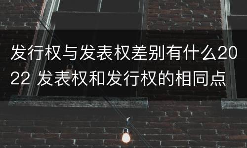 发行权与发表权差别有什么2022 发表权和发行权的相同点