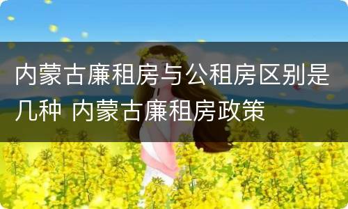 内蒙古廉租房与公租房区别是几种 内蒙古廉租房政策