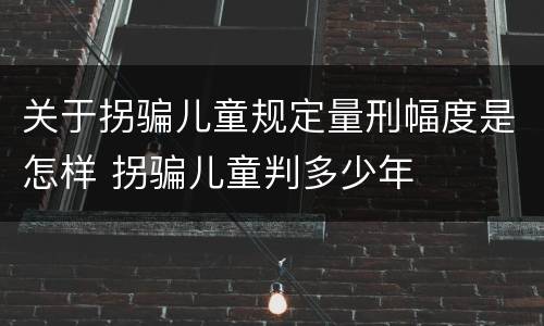 关于拐骗儿童规定量刑幅度是怎样 拐骗儿童判多少年