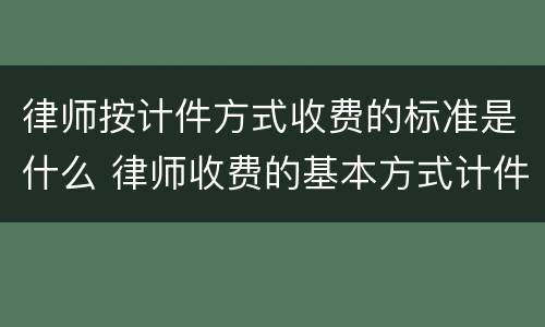 律师按计件方式收费的标准是什么 律师收费的基本方式计件计时