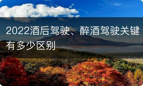 2022酒后驾驶、醉酒驾驶关键有多少区别