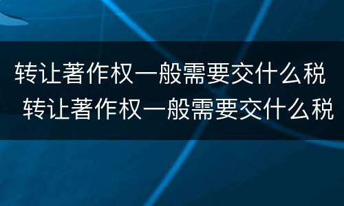 转让著作权一般需要交什么税 转让著作权一般需要交什么税费
