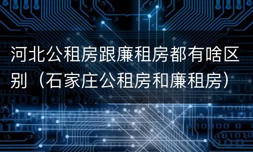 河北公租房跟廉租房都有啥区别（石家庄公租房和廉租房）