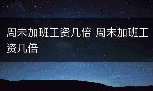周未加班工资几倍 周末加班工资几倍
