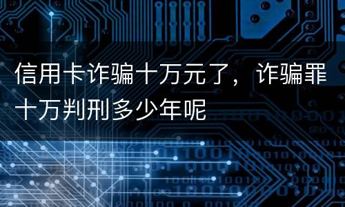 信用卡诈骗十万元了，诈骗罪十万判刑多少年呢