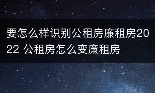 要怎么样识别公租房廉租房2022 公租房怎么变廉租房