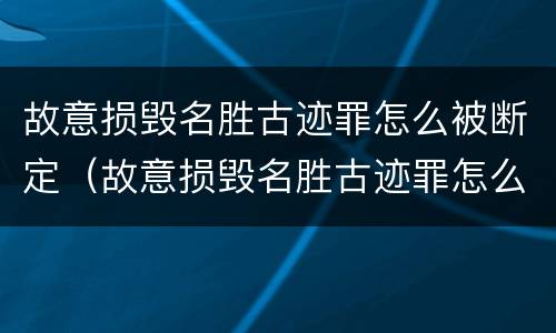 故意损毁名胜古迹罪怎么被断定（故意损毁名胜古迹罪怎么被断定的）