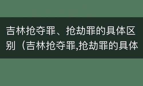 吉林抢夺罪、抢劫罪的具体区别（吉林抢夺罪,抢劫罪的具体区别在哪）