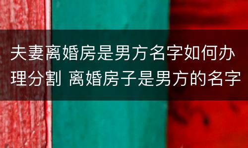 夫妻离婚房是男方名字如何办理分割 离婚房子是男方的名字,女方会得到财产吗?