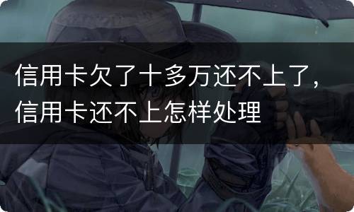 信用卡欠了十多万还不上了，信用卡还不上怎样处理