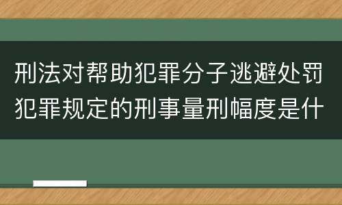 刑法对帮助犯罪分子逃避处罚犯罪规定的刑事量刑幅度是什么