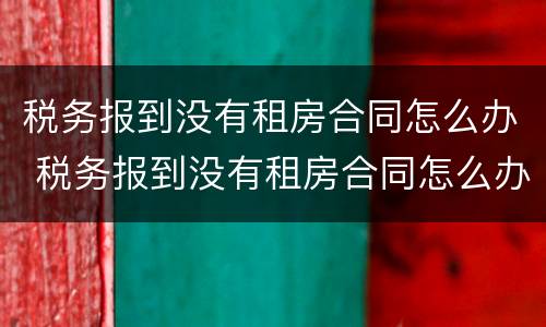税务报到没有租房合同怎么办 税务报到没有租房合同怎么办理