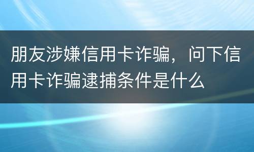 朋友涉嫌信用卡诈骗，问下信用卡诈骗逮捕条件是什么