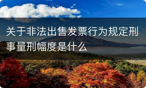 关于非法出售发票行为规定刑事量刑幅度是什么