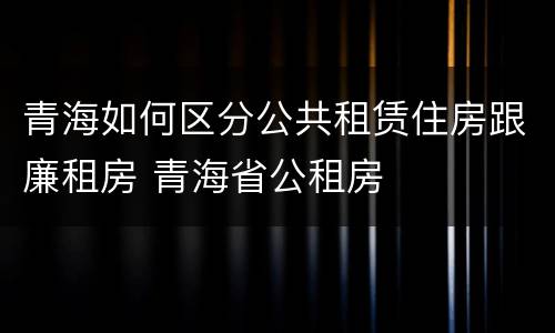 青海如何区分公共租赁住房跟廉租房 青海省公租房