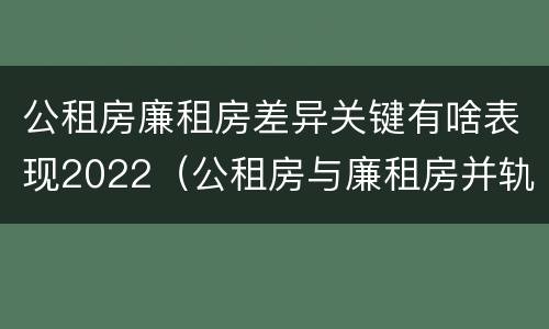 公租房廉租房差异关键有啥表现2022（公租房与廉租房并轨后的新政策）