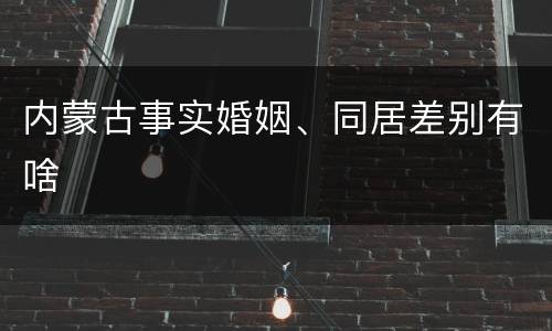内蒙古事实婚姻、同居差别有啥