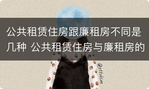 公共租赁住房跟廉租房不同是几种 公共租赁住房与廉租房的区别