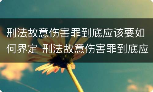 刑法故意伤害罪到底应该要如何界定 刑法故意伤害罪到底应该要如何界定呢