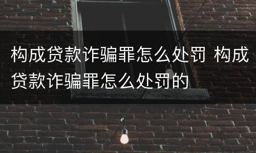 构成贷款诈骗罪怎么处罚 构成贷款诈骗罪怎么处罚的