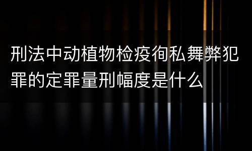 刑法中动植物检疫徇私舞弊犯罪的定罪量刑幅度是什么