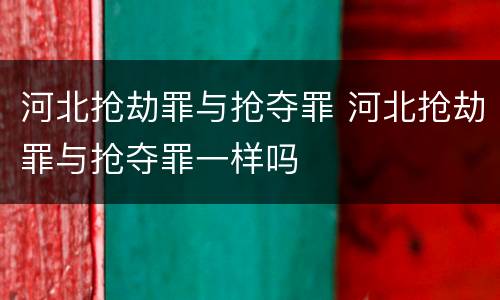 河北抢劫罪与抢夺罪 河北抢劫罪与抢夺罪一样吗
