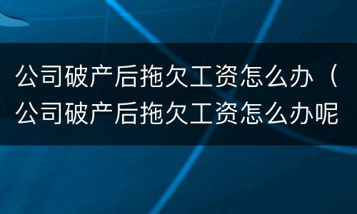 公司破产后拖欠工资怎么办（公司破产后拖欠工资怎么办呢）