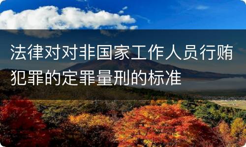 法律对对非国家工作人员行贿犯罪的定罪量刑的标准
