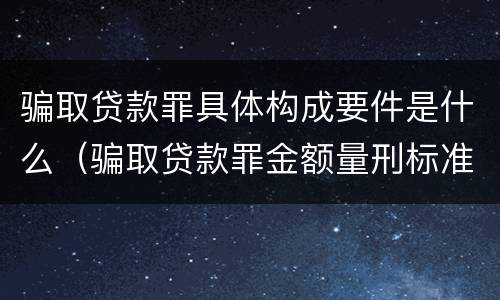 骗取贷款罪具体构成要件是什么（骗取贷款罪金额量刑标准）