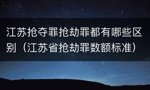 江苏抢夺罪抢劫罪都有哪些区别（江苏省抢劫罪数额标准）