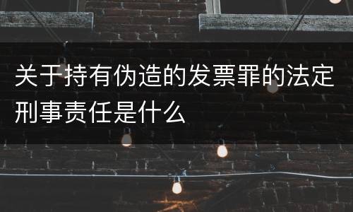 关于持有伪造的发票罪的法定刑事责任是什么