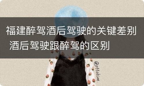 福建醉驾酒后驾驶的关键差别 酒后驾驶跟醉驾的区别