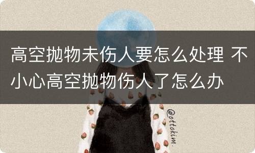 高空抛物未伤人要怎么处理 不小心高空抛物伤人了怎么办