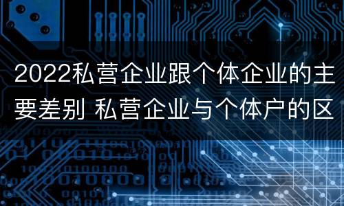 2022私营企业跟个体企业的主要差别 私营企业与个体户的区别