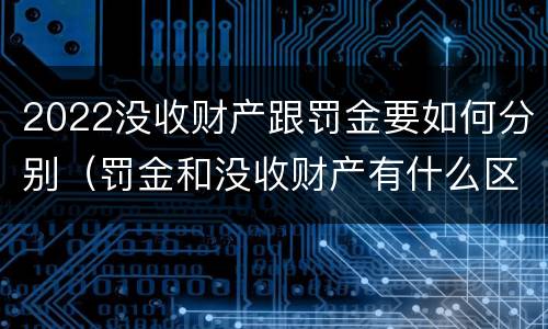 2022没收财产跟罚金要如何分别（罚金和没收财产有什么区别）
