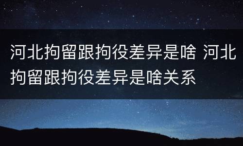 河北拘留跟拘役差异是啥 河北拘留跟拘役差异是啥关系