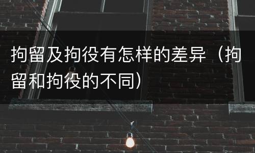 拘留及拘役有怎样的差异（拘留和拘役的不同）