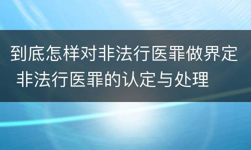 到底怎样对非法行医罪做界定 非法行医罪的认定与处理