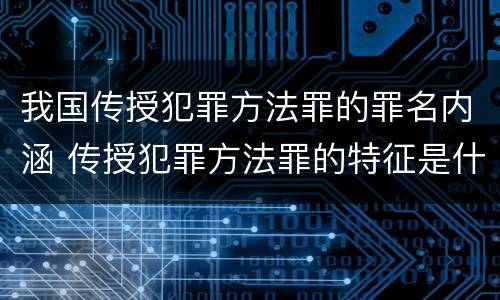 我国传授犯罪方法罪的罪名内涵 传授犯罪方法罪的特征是什么