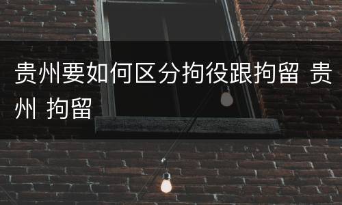 贵州要如何区分拘役跟拘留 贵州 拘留