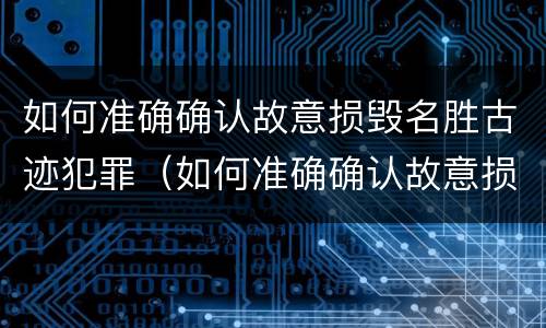 如何准确确认故意损毁名胜古迹犯罪（如何准确确认故意损毁名胜古迹犯罪嫌疑人）