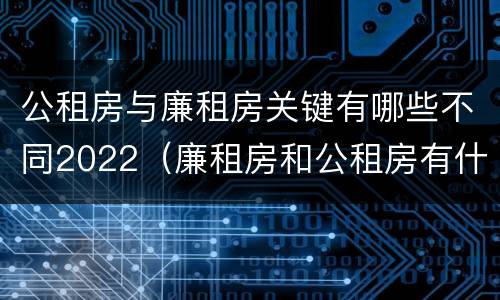 公租房与廉租房关键有哪些不同2022（廉租房和公租房有什么不同）