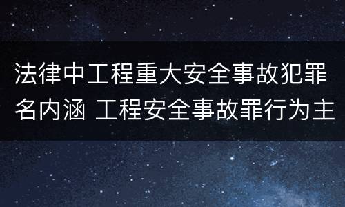法律中工程重大安全事故犯罪名内涵 工程安全事故罪行为主体犯罪的主体包括哪些