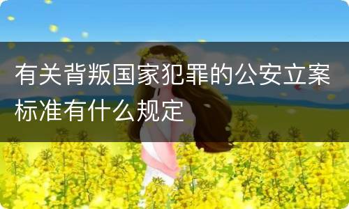 有关背叛国家犯罪的公安立案标准有什么规定