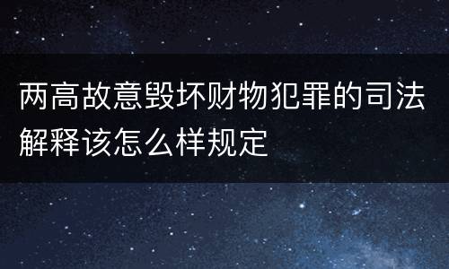 两高故意毁坏财物犯罪的司法解释该怎么样规定