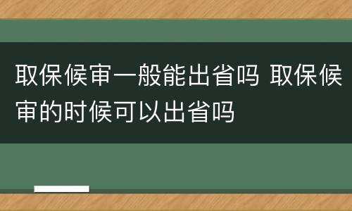 取保候审一般能出省吗 取保候审的时候可以出省吗