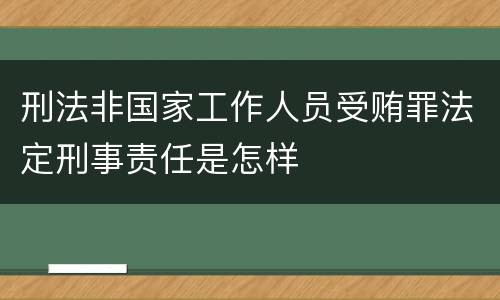 刑法非国家工作人员受贿罪法定刑事责任是怎样