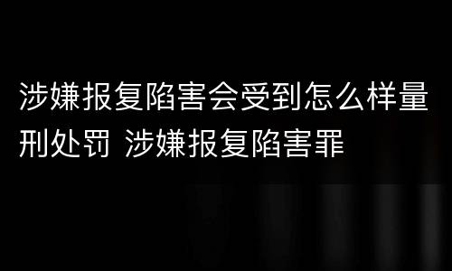涉嫌报复陷害会受到怎么样量刑处罚 涉嫌报复陷害罪