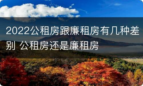 2022公租房跟廉租房有几种差别 公租房还是廉租房