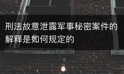 刑法故意泄露军事秘密案件的解释是如何规定的